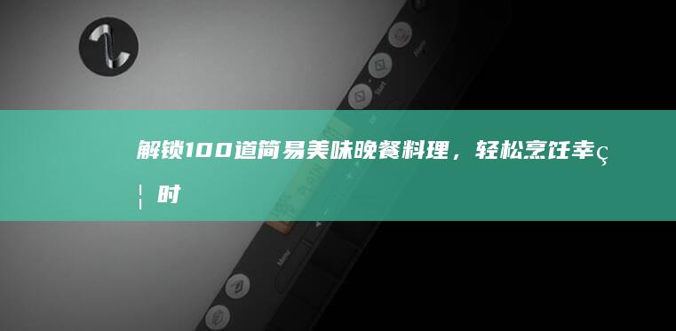 解锁100道简易美味晚餐料理，轻松烹饪幸福时光